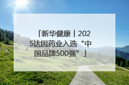 新华健康丨2025达因药业入选“中国品牌500强”