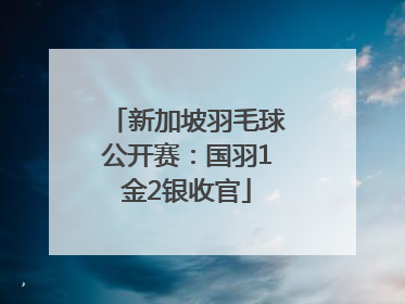 新加坡羽毛球公开赛：国羽1金2银收官