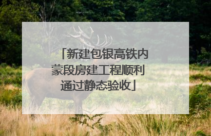 新建包银高铁内蒙段房建工程顺利通过静态验收
