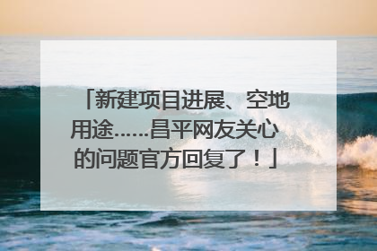 新建项目进展、空地用途……昌平网友关心的问题官方回复了！