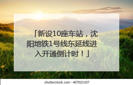 新设10座车站，沈阳地铁1号线东延线进入开通倒计时！