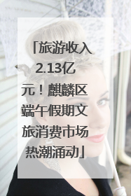 旅游收入2.13亿元！麒麟区端午假期文旅消费市场热潮涌动