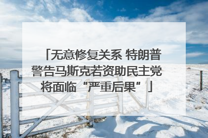 无意修复关系 特朗普警告马斯克若资助民主党将面临“严重后果”