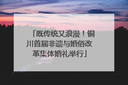 既传统又浪漫！铜川首届非遗与婚俗改革集体婚礼举行