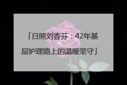 日照刘香芬：42年基层护理路上的温暖坚守