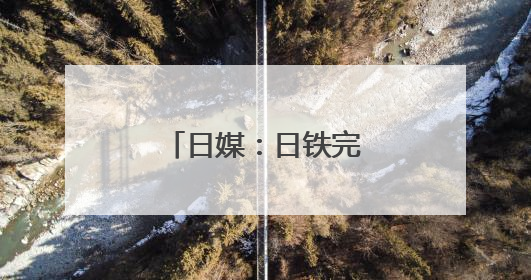 日媒：日铁完成对美钢收购