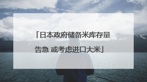 日本政府储备米库存量告急 或考虑进口大米