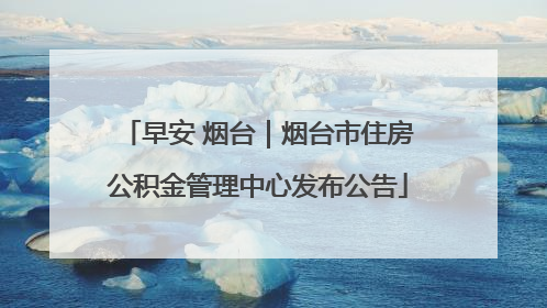 早安 烟台｜烟台市住房公积金管理中心发布公告