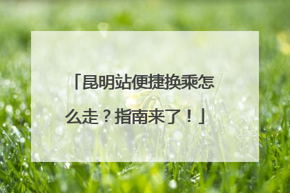 昆明站便捷换乘怎么走？指南来了！