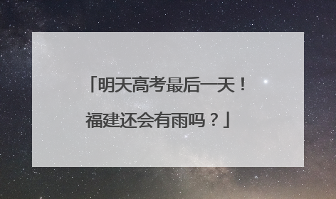 明天高考最后一天！福建还会有雨吗？