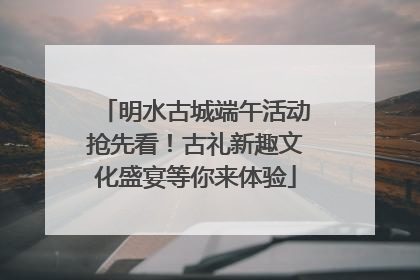 明水古城端午活动抢先看！古礼新趣文化盛宴等你来体验