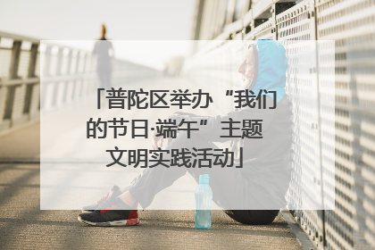 普陀区举办“我们的节日·端午”主题文明实践活动