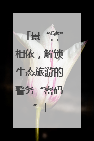 景“警”相依，解锁生态旅游的警务“密码”