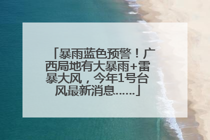 暴雨蓝色预警！广西局地有大暴雨+雷暴大风，今年1号台风最新消息……