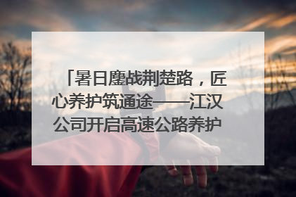 暑日鏖战荆楚路，匠心养护筑通途——江汉公司开启高速公路养护专项工程建设热潮