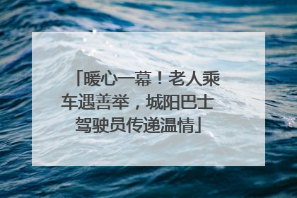 暖心一幕！老人乘车遇善举，城阳巴士驾驶员传递温情