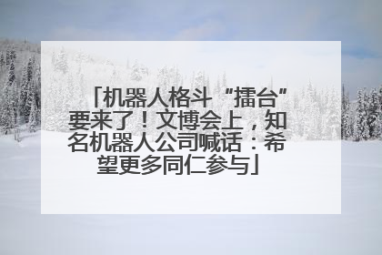 机器人格斗“擂台”要来了！文博会上，知名机器人公司喊话：希望更多同仁参与