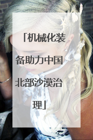 机械化装备助力中国北部沙漠治理