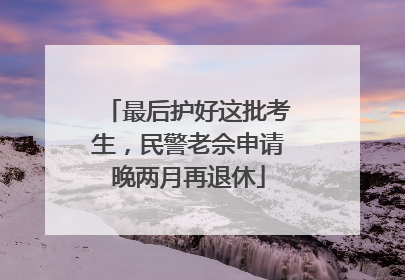 最后护好这批考生，民警老佘申请晚两月再退休