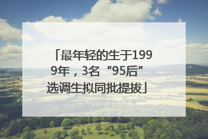 最年轻的生于1999年，3名“95后”选调生拟同批提拔