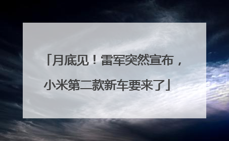 月底见！雷军突然宣布，小米第二款新车要来了
