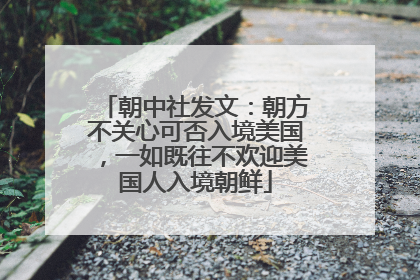 朝中社发文：朝方不关心可否入境美国，一如既往不欢迎美国人入境朝鲜