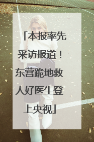 本报率先采访报道！东营跪地救人好医生登上央视