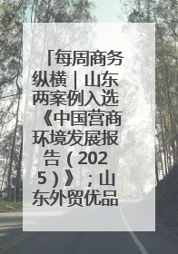 每周商务纵横｜山东两案例入选《中国营商环境发展报告（2025）》；山东外贸优品购物季进机关活动在济南举办