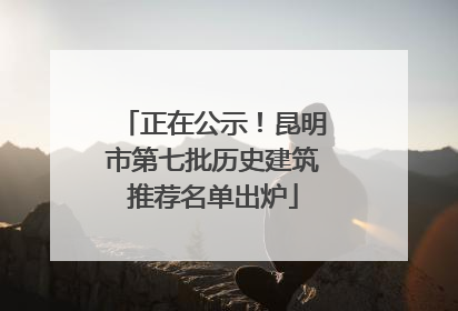 正在公示！昆明市第七批历史建筑推荐名单出炉