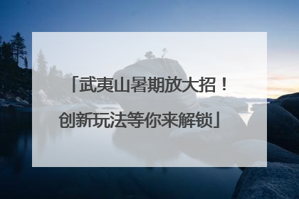 武夷山暑期放大招！创新玩法等你来解锁