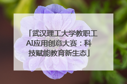 武汉理工大学教职工AI应用创意大赛：科技赋能教育新生态