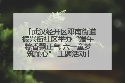 武汉经开区邓南街道振兴街社区举办“端午粽香飘正气 六一童梦筑廉心” 主题活动