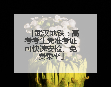 武汉地铁：高考考生凭准考证可快速安检、免费乘坐