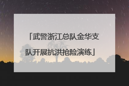 武警浙江总队金华支队开展抗洪抢险演练