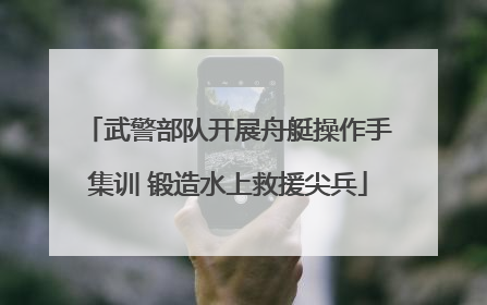 武警部队开展舟艇操作手集训 锻造水上救援尖兵