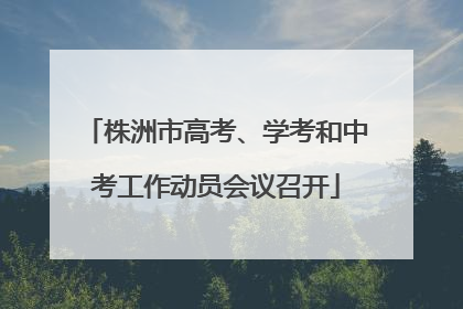 株洲市高考、学考和中考工作动员会议召开