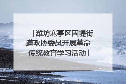 潍坊寒亭区固堤街道政协委员开展革命传统教育学习活动