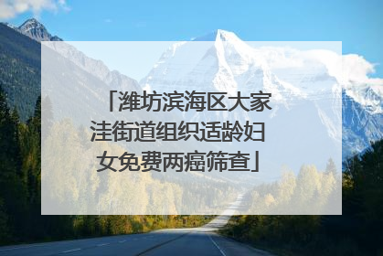 潍坊滨海区大家洼街道组织适龄妇女免费两癌筛查