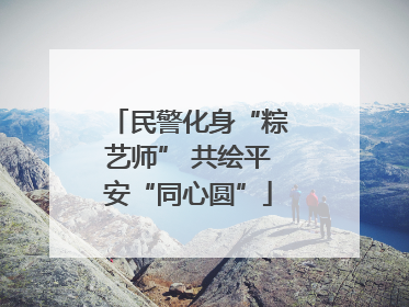 民警化身“粽艺师” 共绘平安“同心圆”