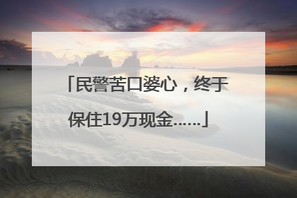 民警苦口婆心，终于保住19万现金……