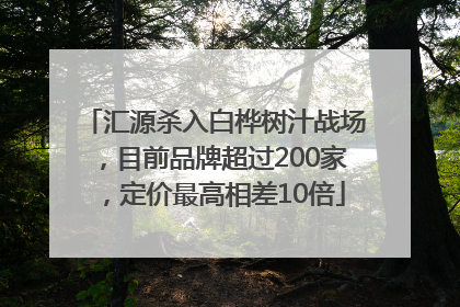 汇源杀入白桦树汁战场，目前品牌超过200家，定价最高相差10倍
