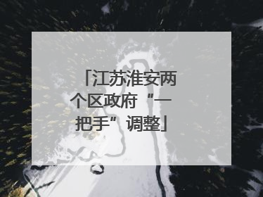 江苏淮安两个区政府“一把手”调整