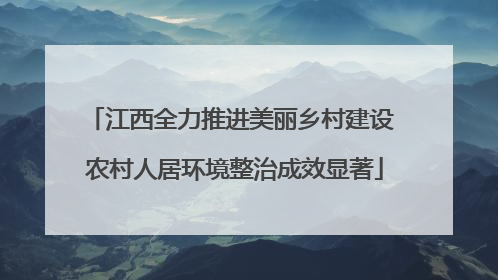 江西全力推进美丽乡村建设 农村人居环境整治成效显著