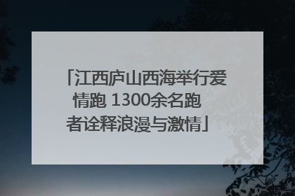 江西庐山西海举行爱情跑 1300余名跑者诠释浪漫与激情