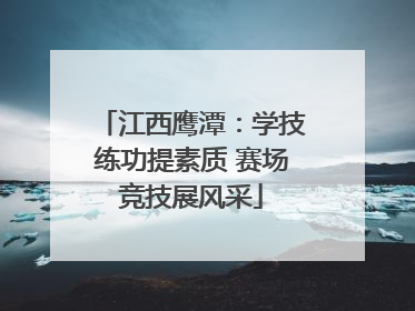 江西鹰潭：学技练功提素质 赛场竞技展风采