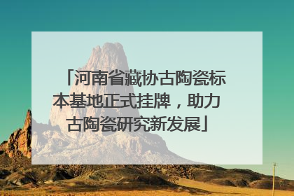 河南省藏协古陶瓷标本基地正式挂牌，助力古陶瓷研究新发展