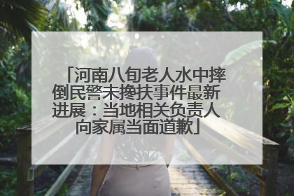 河南八旬老人水中摔倒民警未搀扶事件最新进展：当地相关负责人向家属当面道歉
