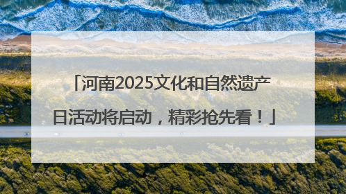 河南2025文化和自然遗产日活动将启动，精彩抢先看！