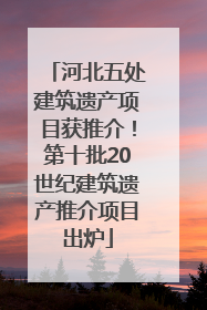 河北五处建筑遗产项目获推介！第十批20世纪建筑遗产推介项目出炉
