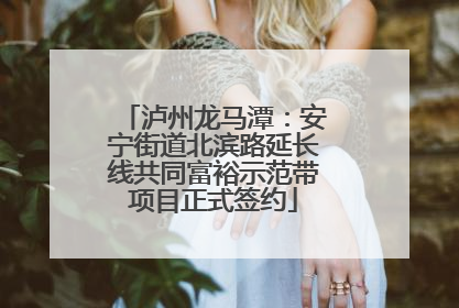 泸州龙马潭：安宁街道北滨路延长线共同富裕示范带项目正式签约